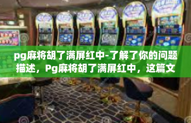 pg麻将胡了满屏红中-了解了你的问题描述，Pg麻将胡了满屏红中，这篇文章将围绕这个主题展开，关键词包括pg麻将、胡了、满屏红中。pg麻将胡了满屏红中