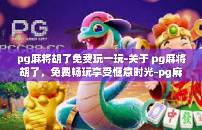 pg麻将胡了免费玩一玩-关于 pg麻将胡了，免费畅玩享受惬意时光-pg麻将胡了免费玩一玩