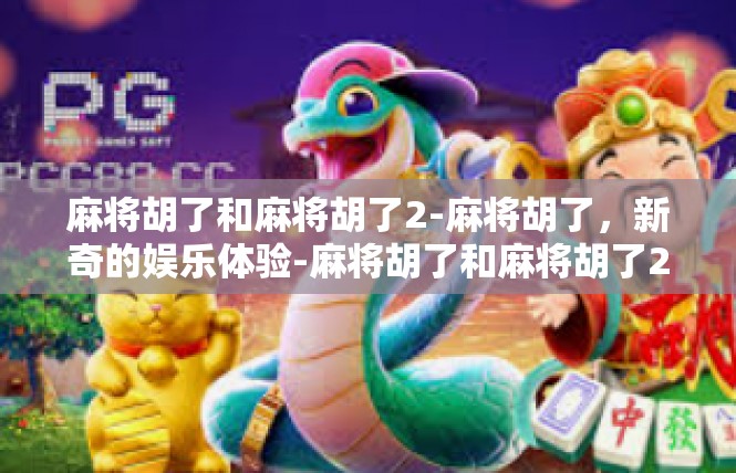 麻将胡了和麻将胡了2-麻将胡了，新奇的娱乐体验-麻将胡了和麻将胡了2