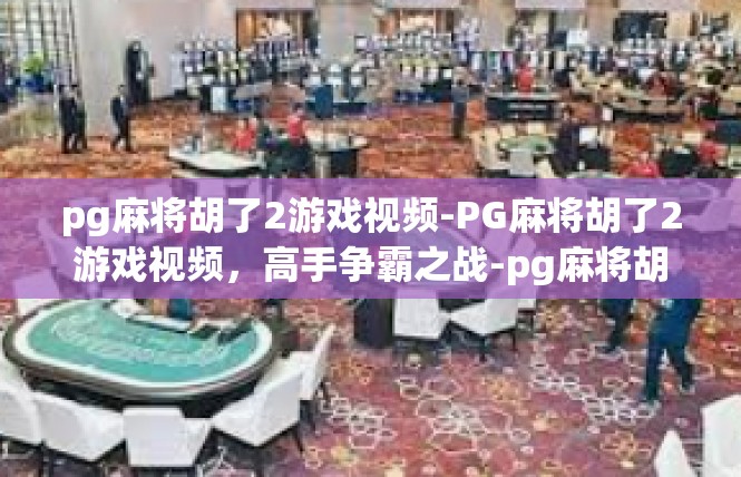 pg麻将胡了2游戏视频-PG麻将胡了2游戏视频，高手争霸之战-pg麻将胡了2游戏视频