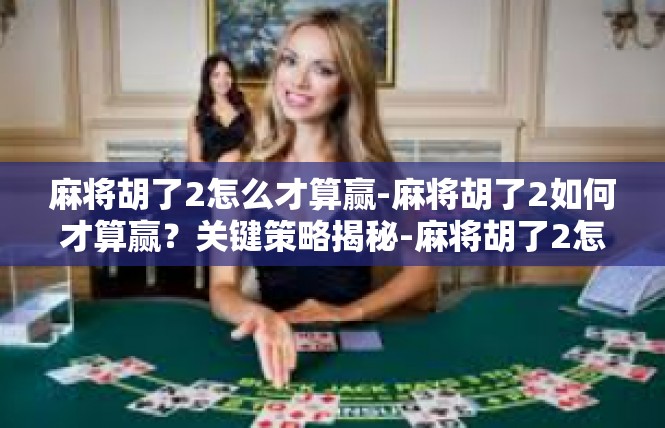 麻将胡了2怎么才算赢-麻将胡了2如何才算赢？关键策略揭秘-麻将胡了2怎么才算赢