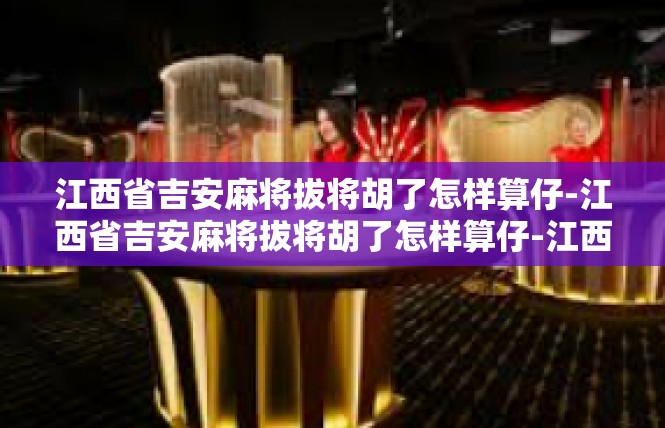 江西省吉安麻将拔将胡了怎样算仔-江西省吉安麻将拔将胡了怎样算仔-江西省吉安麻将拔将胡了怎样算仔