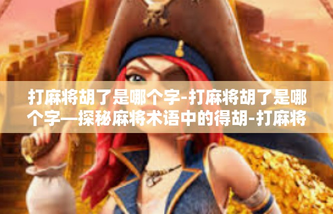 打麻将胡了是哪个字-打麻将胡了是哪个字—探秘麻将术语中的得胡-打麻将胡了是哪个字