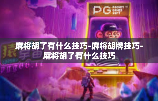 麻将胡了有什么技巧-麻将胡牌技巧-麻将胡了有什么技巧