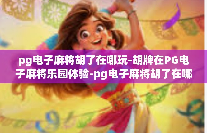 pg电子麻将胡了在哪玩-胡牌在PG电子麻将乐园体验-pg电子麻将胡了在哪玩
