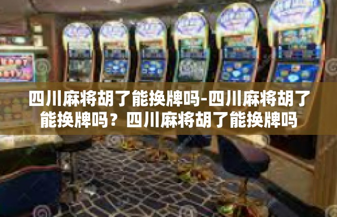 四川麻将胡了能换牌吗-四川麻将胡了能换牌吗？四川麻将胡了能换牌吗