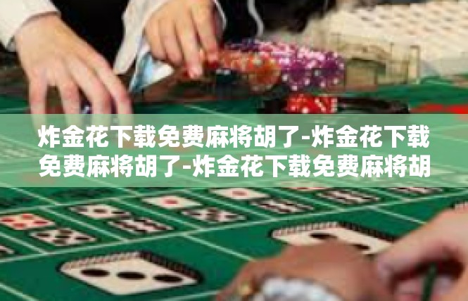 炸金花下载免费麻将胡了-炸金花下载免费麻将胡了-炸金花下载免费麻将胡了