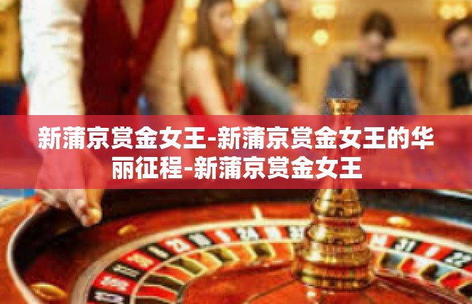 新蒲京赏金女王-新蒲京赏金女王的华丽征程-新蒲京赏金女王