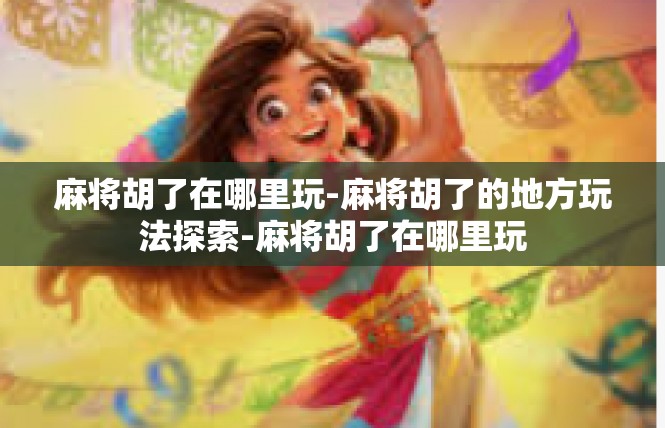 麻将胡了在哪里玩-麻将胡了的地方玩法探索-麻将胡了在哪里玩