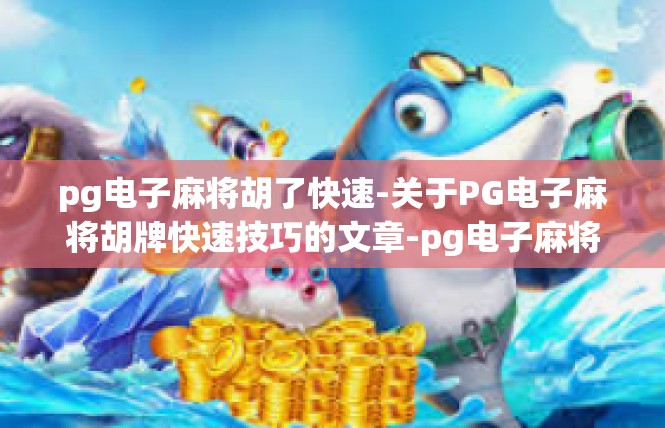 pg电子麻将胡了快速-关于PG电子麻将胡牌快速技巧的文章-pg电子麻将胡了快速