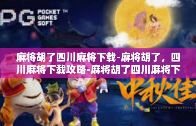麻将胡了四川麻将下载-麻将胡了，四川麻将下载攻略-麻将胡了四川麻将下载