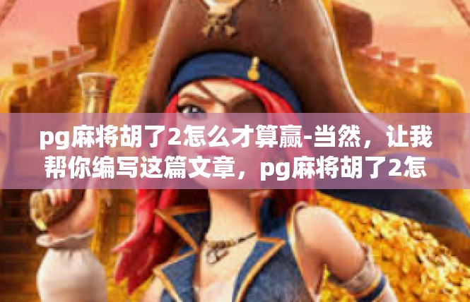 pg麻将胡了2怎么才算赢-当然，让我帮你编写这篇文章，pg麻将胡了2怎么才算赢