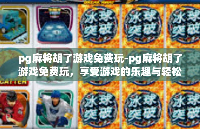 pg麻将胡了游戏免费玩-pg麻将胡了游戏免费玩，享受游戏的乐趣与轻松-pg麻将胡了游戏免费玩