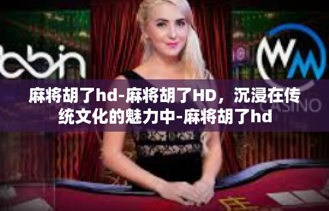 麻将胡了hd-麻将胡了HD，沉浸在传统文化的魅力中-麻将胡了hd