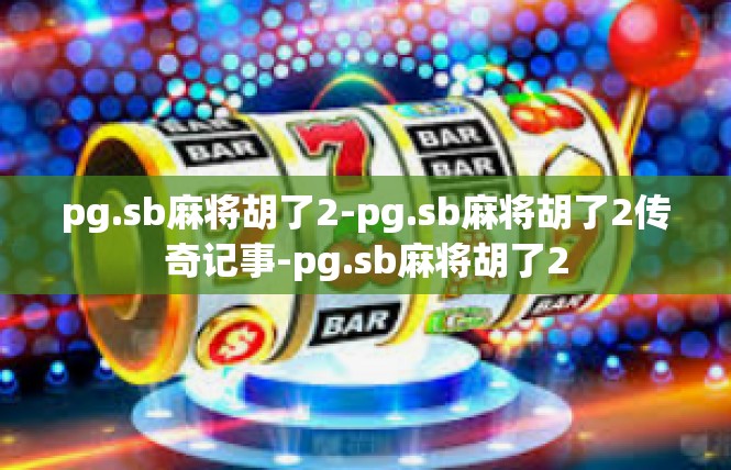 pg.sb麻将胡了2-pg.sb麻将胡了2传奇记事-pg.sb麻将胡了2