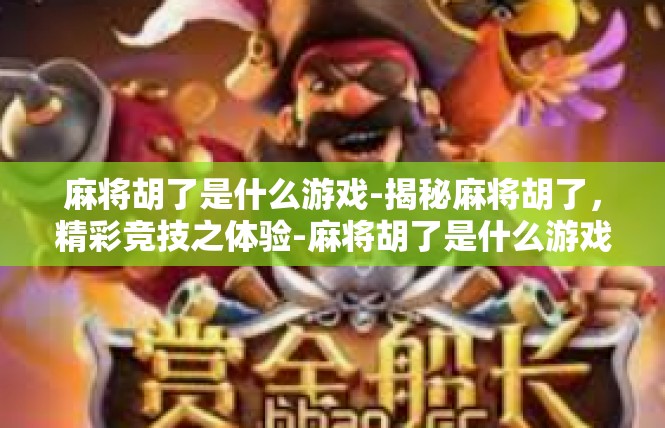 麻将胡了是什么游戏-揭秘麻将胡了，精彩竞技之体验-麻将胡了是什么游戏
