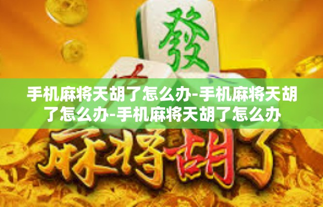 手机麻将天胡了怎么办-手机麻将天胡了怎么办-手机麻将天胡了怎么办