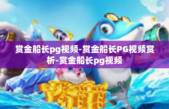 赏金船长pg视频-赏金船长PG视频赏析-赏金船长pg视频
