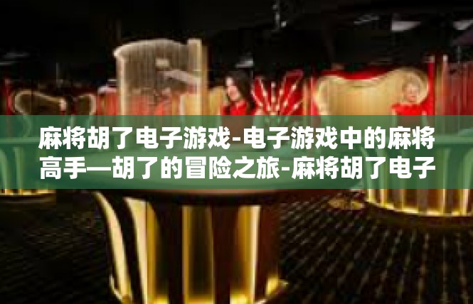 麻将胡了电子游戏-电子游戏中的麻将高手—胡了的冒险之旅-麻将胡了电子游戏