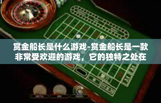赏金船长是什么游戏-赏金船长是一款非常受欢迎的游戏，它的独特之处在于玩家可以扮演一位神秘的赏金船长，参与各种刺激的冒险和战斗。赏金船长是什么游戏