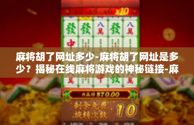 麻将胡了网址多少-麻将胡了网址是多少？揭秘在线麻将游戏的神秘链接-麻将胡了网址多少