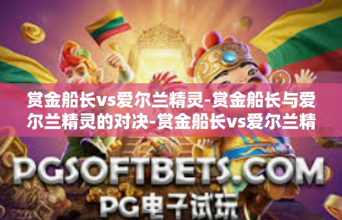 赏金船长vs爱尔兰精灵-赏金船长与爱尔兰精灵的对决-赏金船长vs爱尔兰精灵