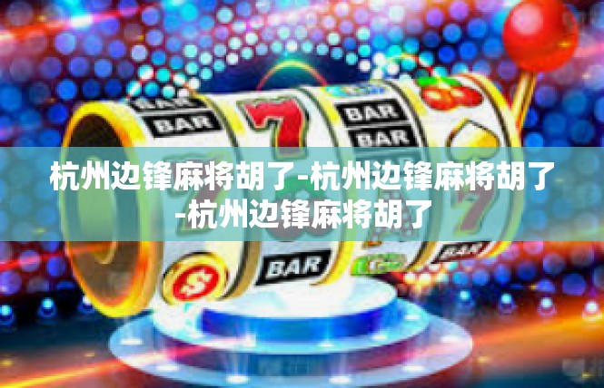 杭州边锋麻将胡了-杭州边锋麻将胡了-杭州边锋麻将胡了