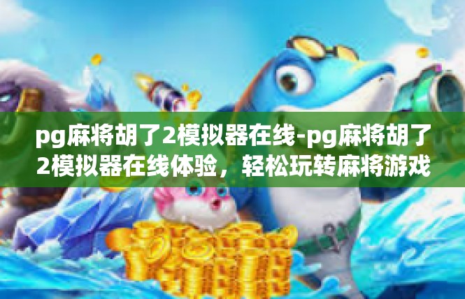 pg麻将胡了2模拟器在线-pg麻将胡了2模拟器在线体验，轻松玩转麻将游戏-pg麻将胡了2模拟器在线