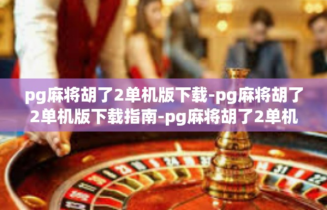 pg麻将胡了2单机版下载-pg麻将胡了2单机版下载指南-pg麻将胡了2单机版下载