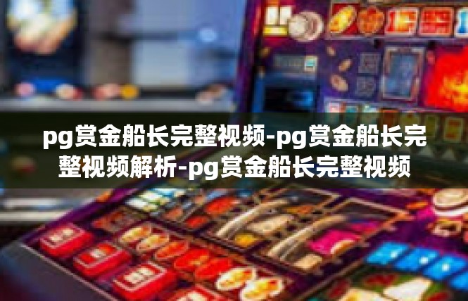 pg赏金船长完整视频-pg赏金船长完整视频解析-pg赏金船长完整视频