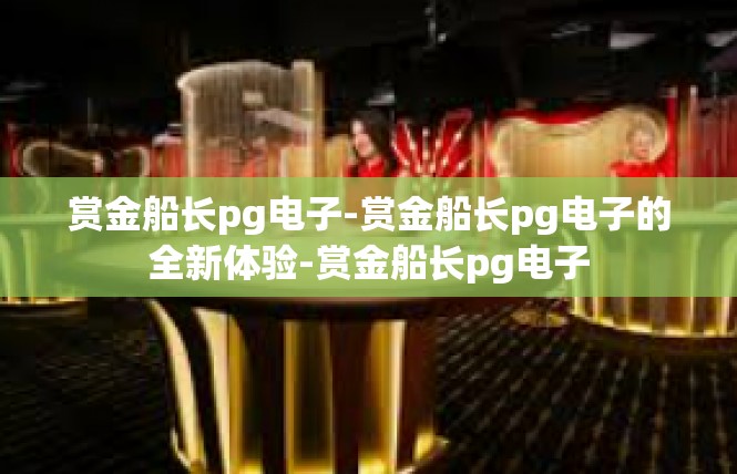 赏金船长pg电子-赏金船长pg电子的全新体验-赏金船长pg电子