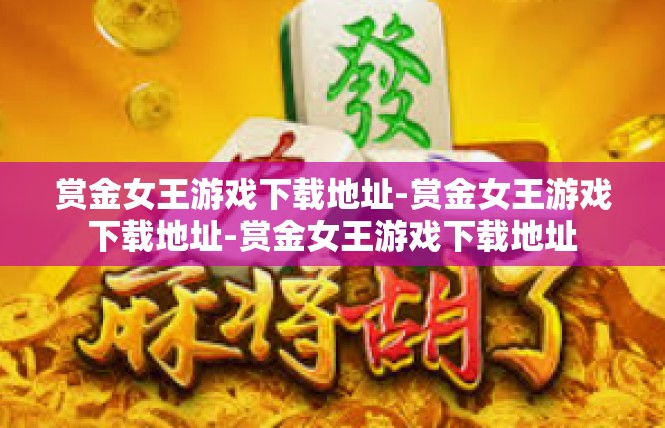 赏金女王游戏下载地址-赏金女王游戏下载地址-赏金女王游戏下载地址