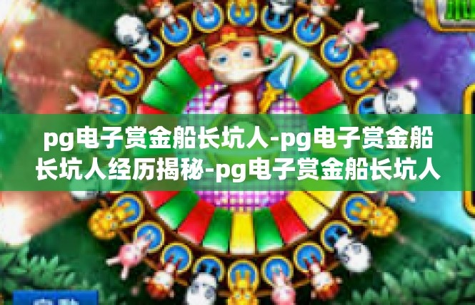 pg电子赏金船长坑人-pg电子赏金船长坑人经历揭秘-pg电子赏金船长坑人