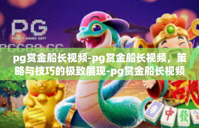 pg赏金船长视频-pg赏金船长视频，策略与技巧的极致展现-pg赏金船长视频
