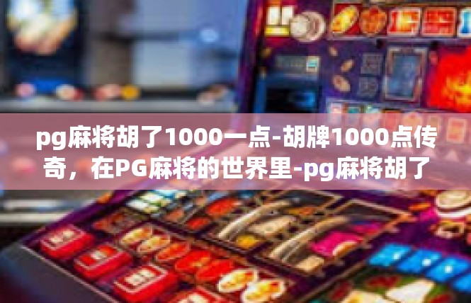 pg麻将胡了1000一点-胡牌1000点传奇，在PG麻将的世界里-pg麻将胡了1000一点
