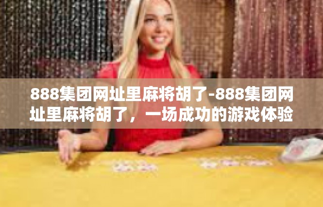 888集团网址里麻将胡了-888集团网址里麻将胡了，一场成功的游戏体验-888集团网址里麻将胡了