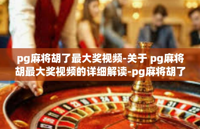 pg麻将胡了最大奖视频-关于 pg麻将胡最大奖视频的详细解读-pg麻将胡了最大奖视频