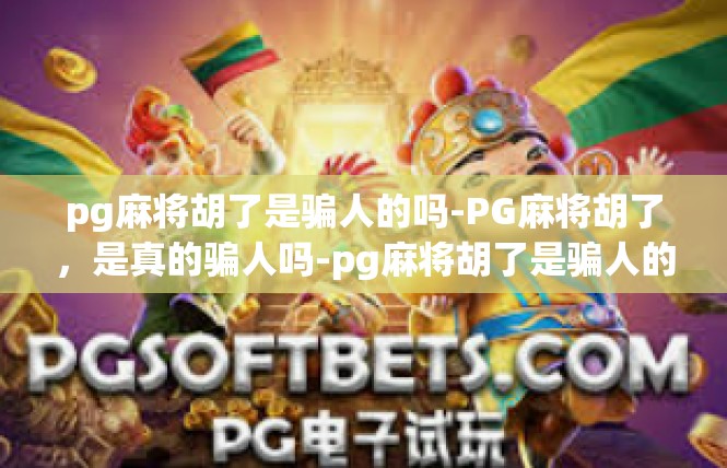pg麻将胡了是骗人的吗-PG麻将胡了，是真的骗人吗-pg麻将胡了是骗人的吗