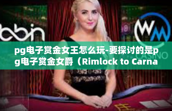 pg电子赏金女王怎么玩-要探讨的是pg电子赏金女爵（Rimlock to Carnage）玩法攻略的关键内容，特将其按照通用方式进行分解如下，pg电子赏金女王怎么玩