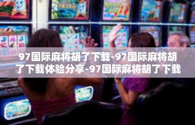 97国际麻将胡了下载-97国际麻将胡了下载体验分享-97国际麻将胡了下载
