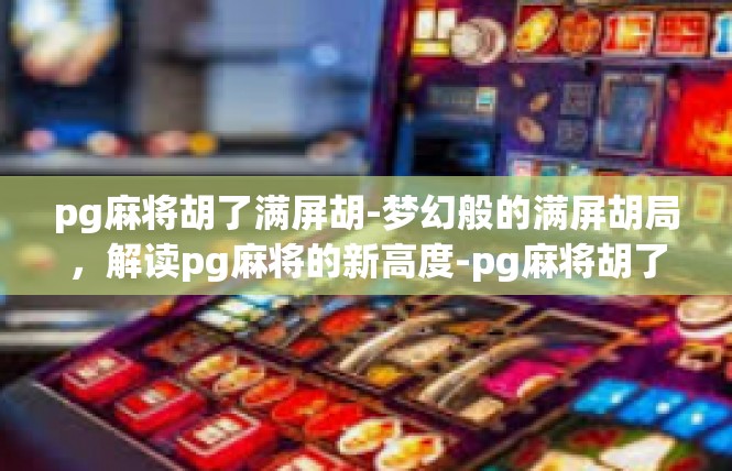 pg麻将胡了满屏胡-梦幻般的满屏胡局，解读pg麻将的新高度-pg麻将胡了满屏胡