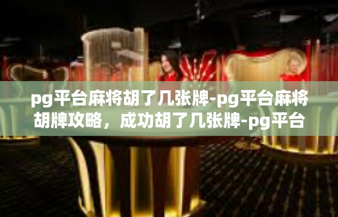 pg平台麻将胡了几张牌-pg平台麻将胡牌攻略，成功胡了几张牌-pg平台麻将胡了几张牌