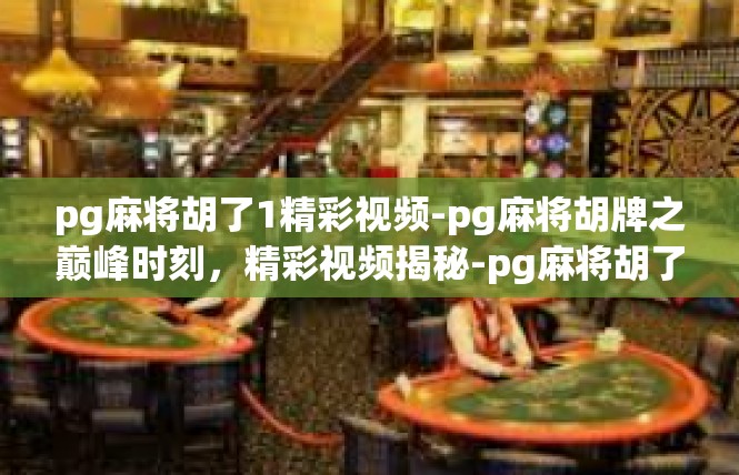 pg麻将胡了1精彩视频-pg麻将胡牌之巅峰时刻，精彩视频揭秘-pg麻将胡了1精彩视频