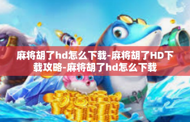 麻将胡了hd怎么下载-麻将胡了HD下载攻略-麻将胡了hd怎么下载