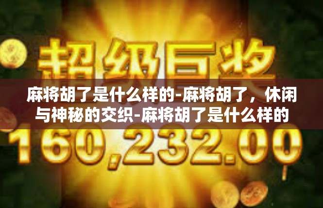 麻将胡了是什么样的-麻将胡了，休闲与神秘的交织-麻将胡了是什么样的