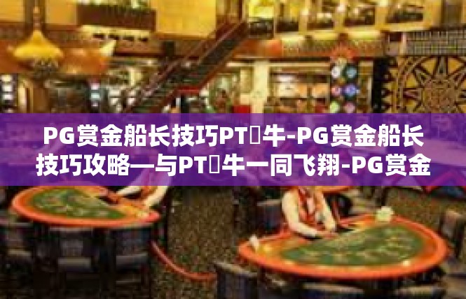 PG赏金船长技巧PT犎牛-PG赏金船长技巧攻略—与PT犫牛一同飞翔-PG赏金船长技巧PT犎牛