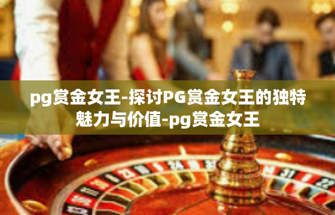pg赏金女王-探讨PG赏金女王的独特魅力与价值-pg赏金女王