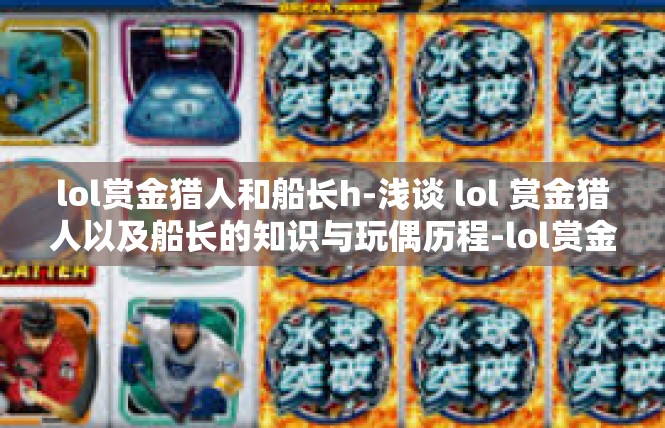 lol赏金猎人和船长h-浅谈 lol 赏金猎人以及船长的知识与玩偶历程-lol赏金猎人和船长h