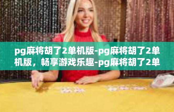 pg麻将胡了2单机版-pg麻将胡了2单机版，畅享游戏乐趣-pg麻将胡了2单机版