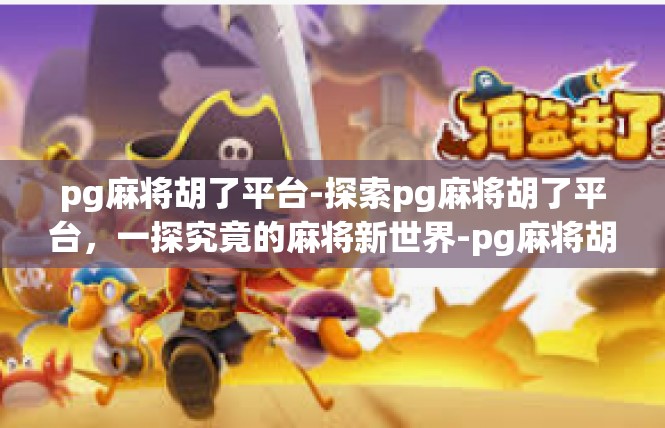 pg麻将胡了平台-探索pg麻将胡了平台，一探究竟的麻将新世界-pg麻将胡了平台